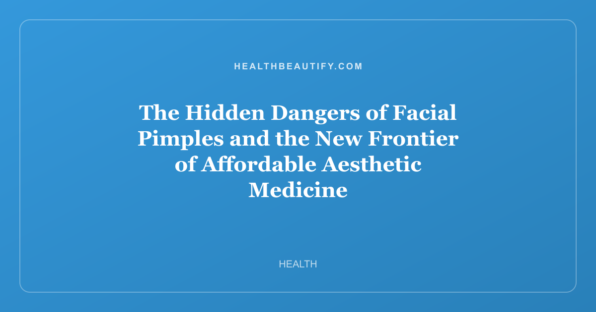 The Hidden Dangers of Facial Pimples and the New Frontier of Affordable Aesthetic Medicine