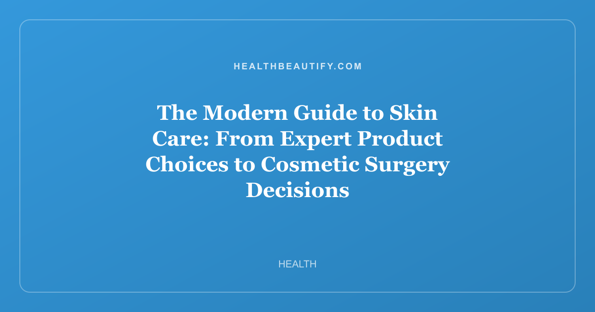 The Modern Guide to Skin Care: From Expert Product Choices to Cosmetic Surgery Decisions