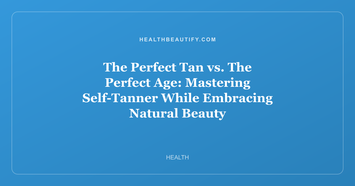 The Perfect Tan vs. The Perfect Age: Mastering Self-Tanner While Embracing Natural Beauty