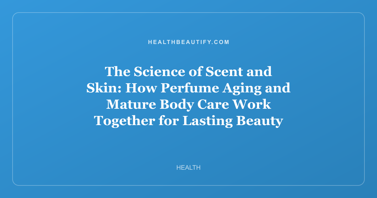 The Science of Scent and Skin: How Perfume Aging and Mature Body Care Work Together for Lasting Beauty