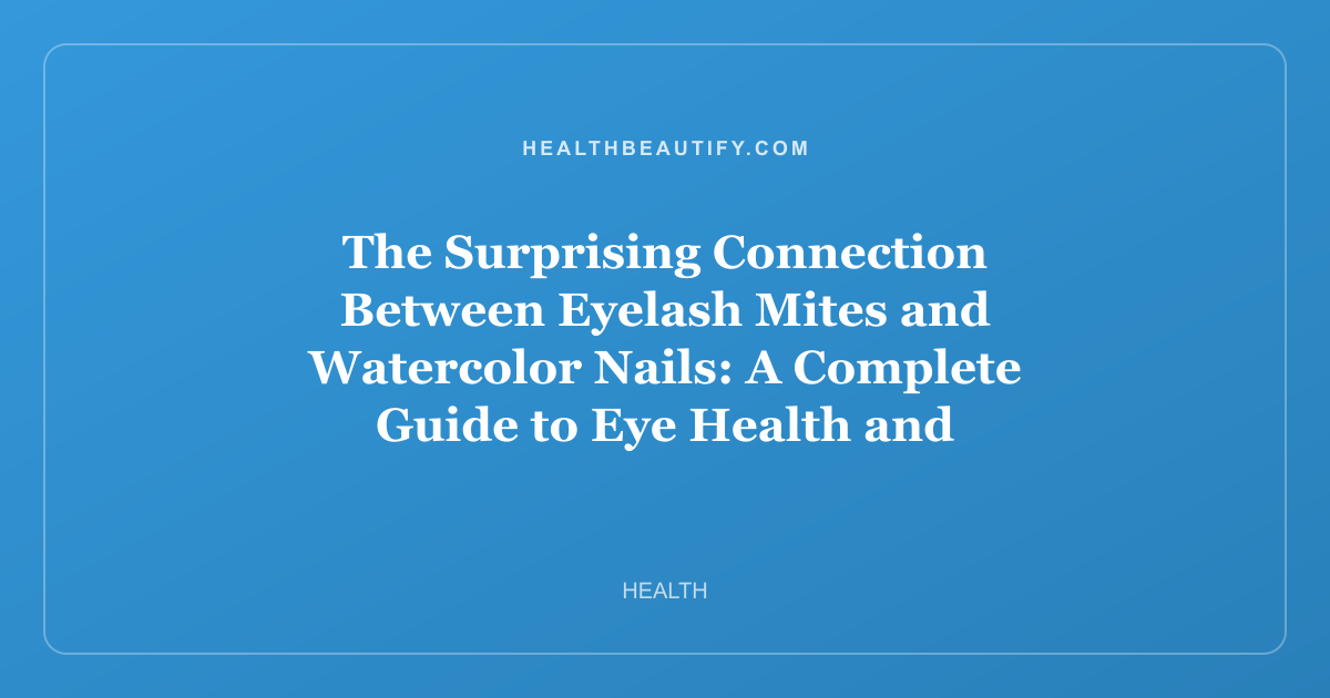 The Surprising Connection Between Eyelash Mites and Watercolor Nails: A Complete Guide to Eye Health and Dreamy Manicures