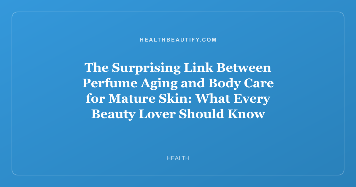 The Surprising Link Between Perfume Aging and Body Care for Mature Skin: What Every Beauty Lover Should Know