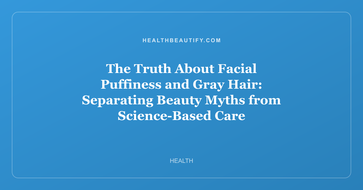 The Truth About Facial Puffiness and Gray Hair: Separating Beauty Myths from Science-Based Care