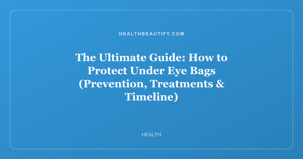 The Ultimate Guide: How to Protect Under Eye Bags (Prevention, Treatments & Timeline)