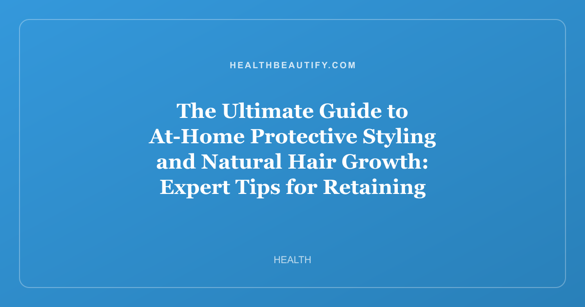 The Ultimate Guide to At-Home Protective Styling and Natural Hair Growth: Expert Tips for Retaining Length