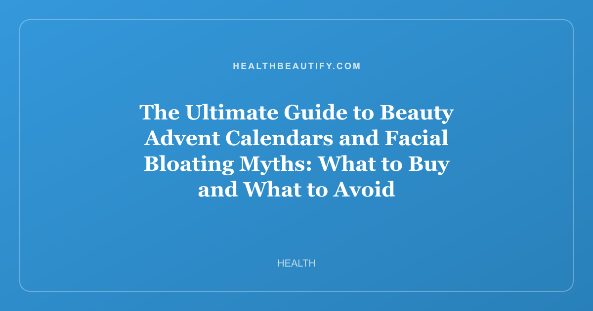 The Ultimate Guide to Beauty Advent Calendars and Facial Bloating Myths: What to Buy and What to Avoid