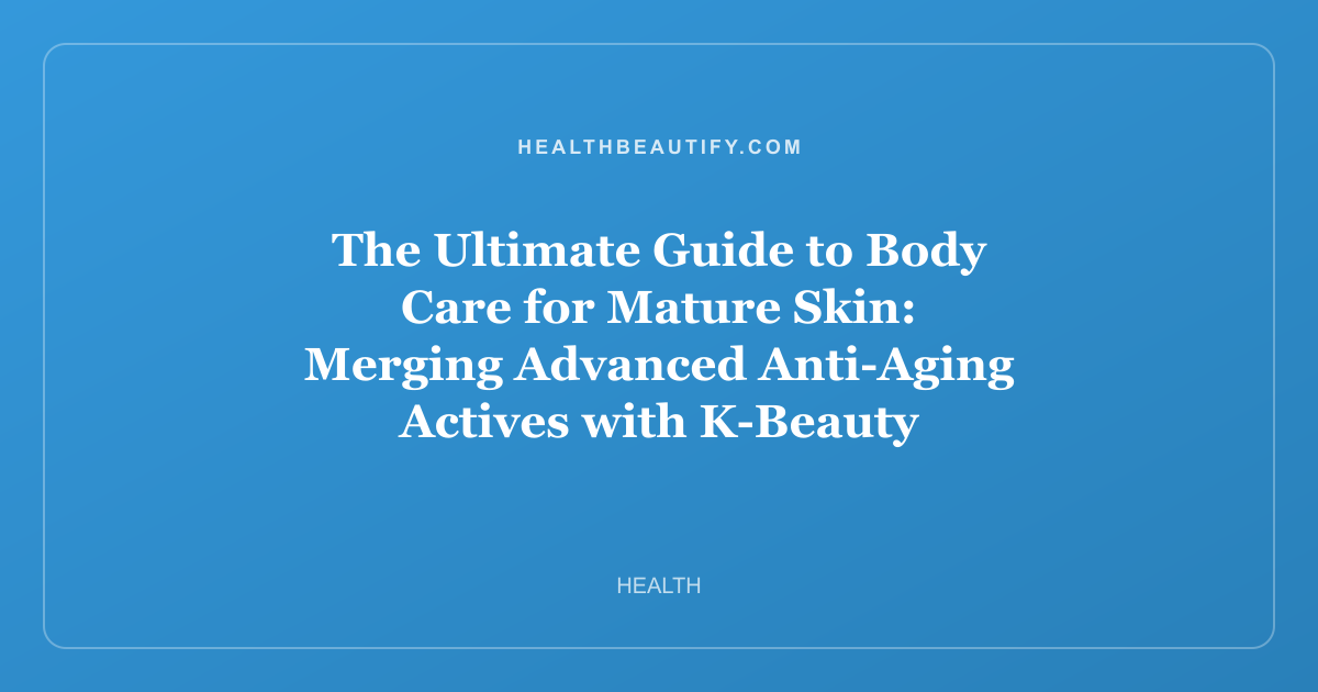 The Ultimate Guide to Body Care for Mature Skin: Merging Advanced Anti-Aging Actives with K-Beauty Innovation
