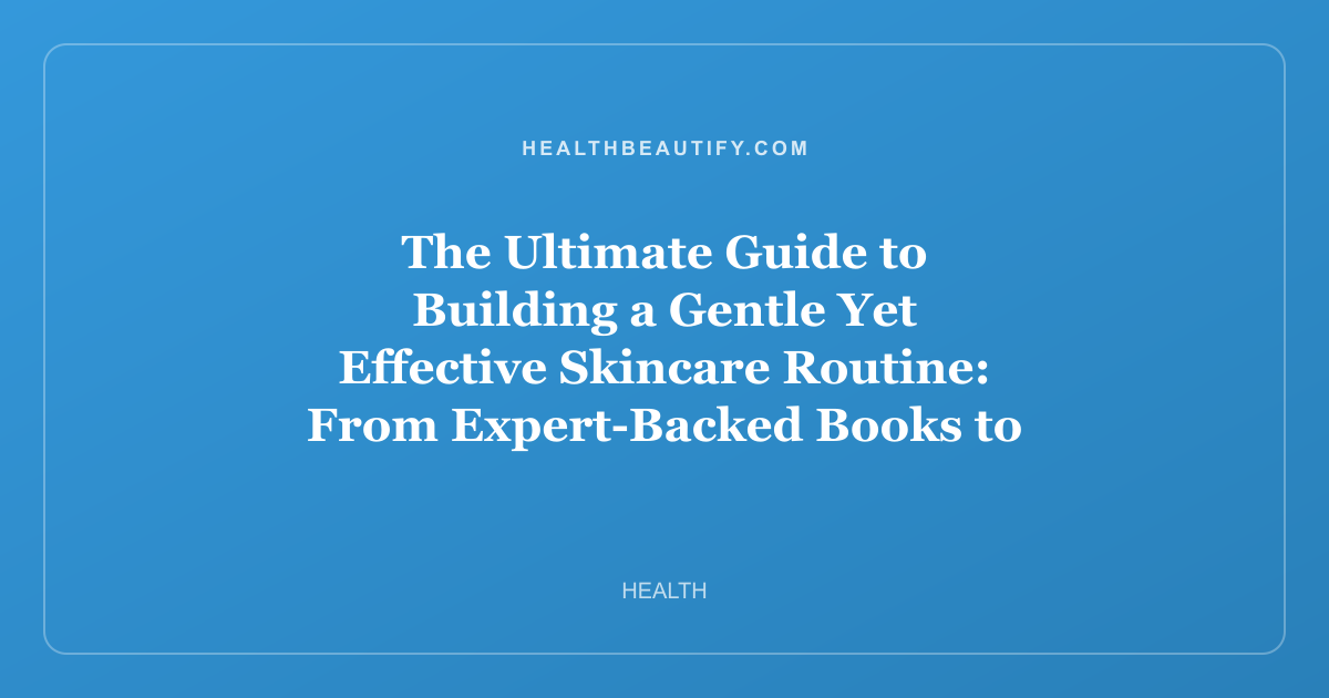 The Ultimate Guide to Building a Gentle Yet Effective Skincare Routine: From Expert-Backed Books to Barrier-Friendly Serums