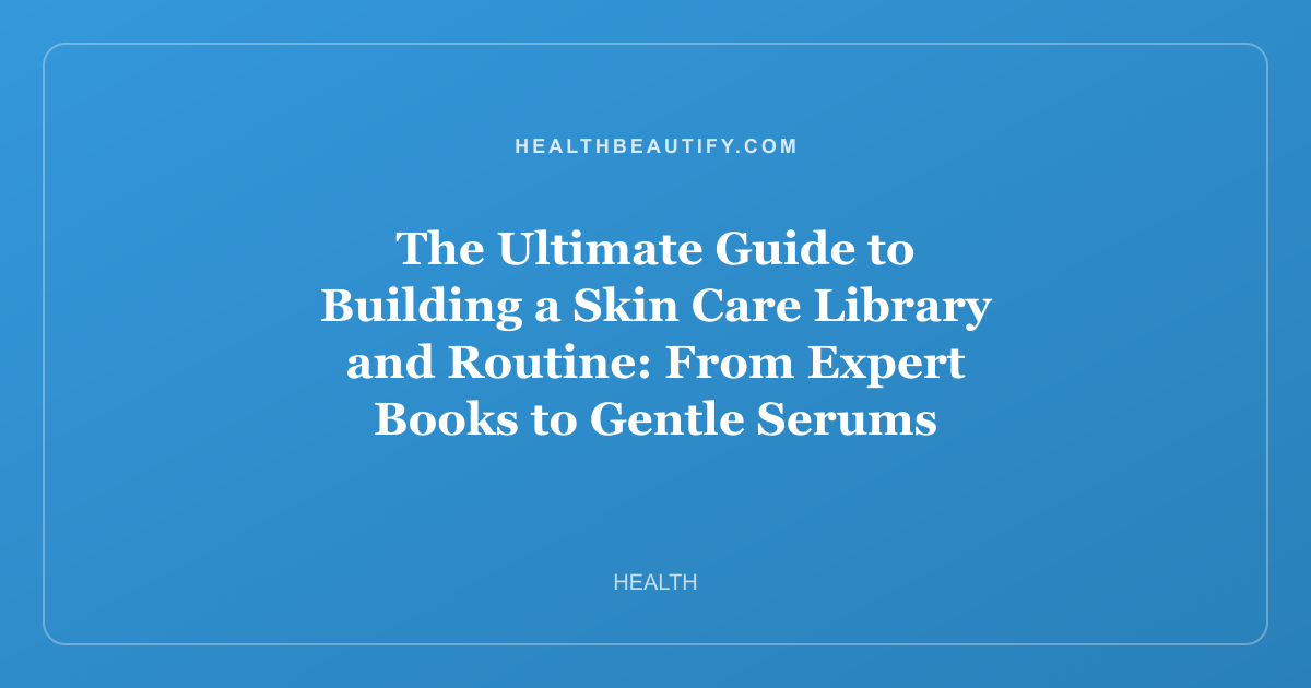 The Ultimate Guide to Building a Skin Care Library and Routine: From Expert Books to Gentle Serums