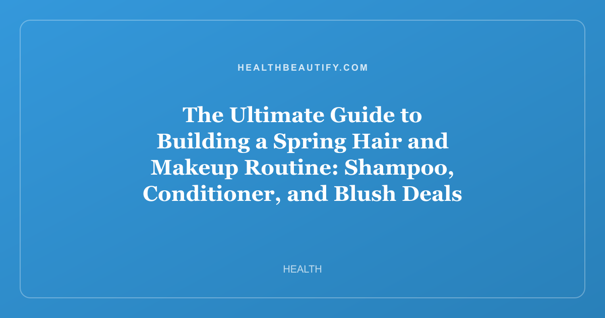 The Ultimate Guide to Building a Spring Hair and Makeup Routine: Shampoo, Conditioner, and Blush Deals for Every Skin and Hair Type