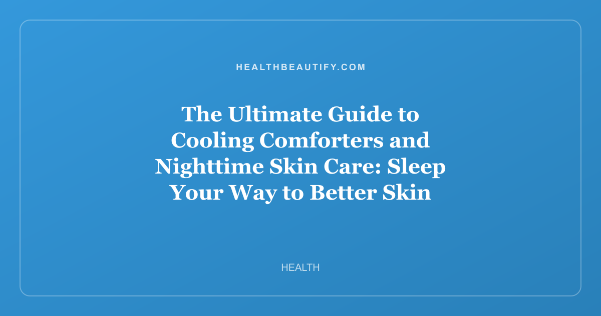 The Ultimate Guide to Cooling Comforters and Nighttime Skin Care: Sleep Your Way to Better Skin