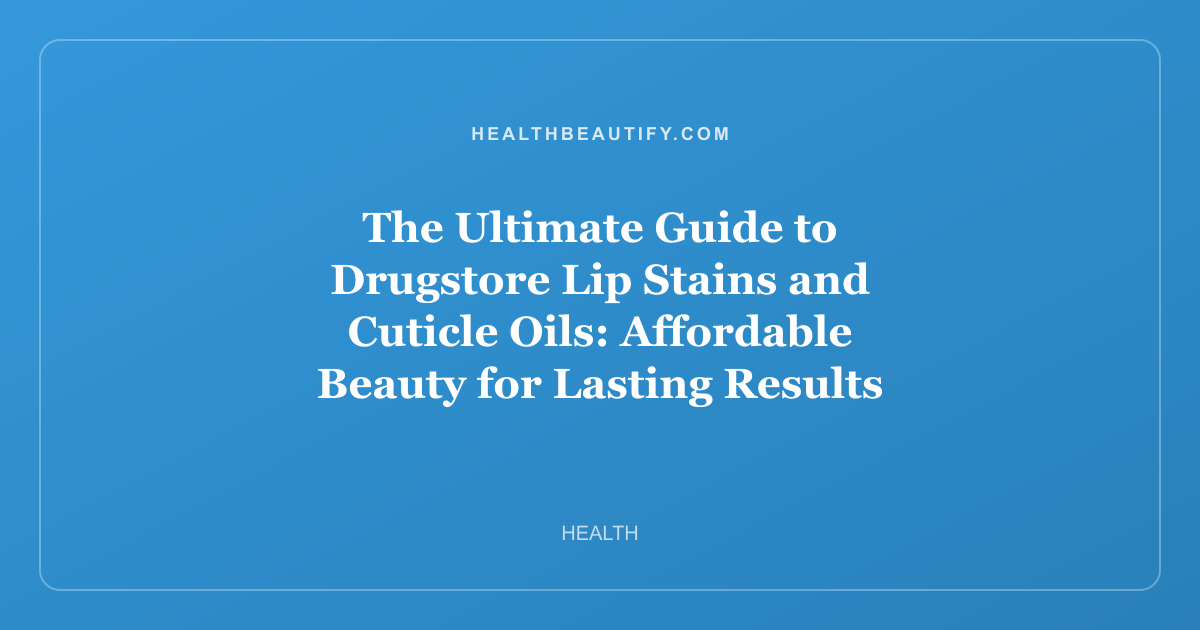 The Ultimate Guide to Drugstore Lip Stains and Cuticle Oils: Affordable Beauty for Lasting Results