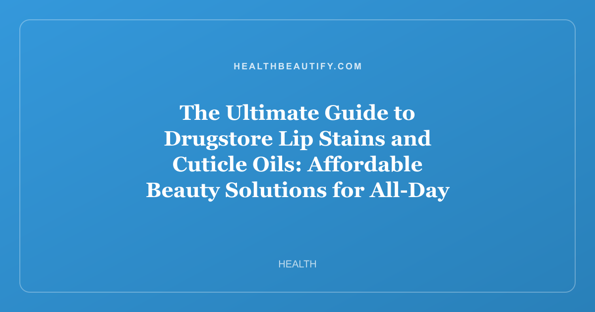 The Ultimate Guide to Drugstore Lip Stains and Cuticle Oils: Affordable Beauty Solutions for All-Day Color and Nourished Hands