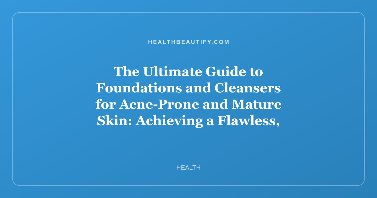 The Ultimate Guide to Foundations and Cleansers for Acne-Prone and Mature Skin: Achieving a Flawless, Healthy Complexion at Any Age