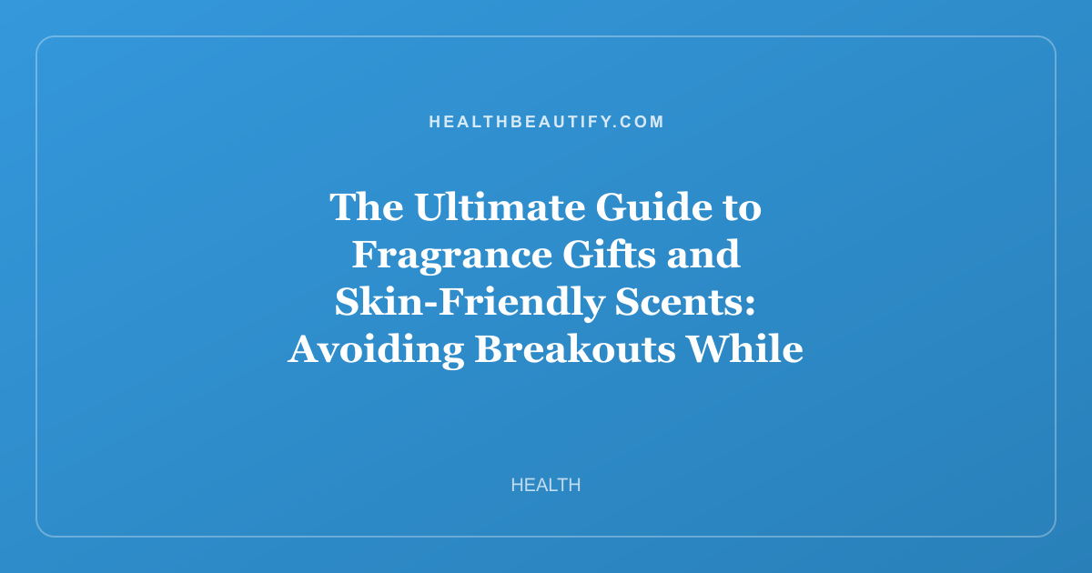 The Ultimate Guide to Fragrance Gifts and Skin-Friendly Scents: Avoiding Breakouts While Choosing the Perfect Perfume Set