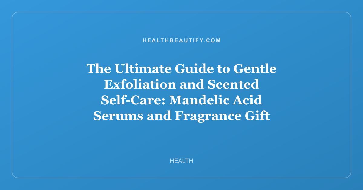The Ultimate Guide to Gentle Exfoliation and Scented Self-Care: Mandelic Acid Serums and Fragrance Gift Sets