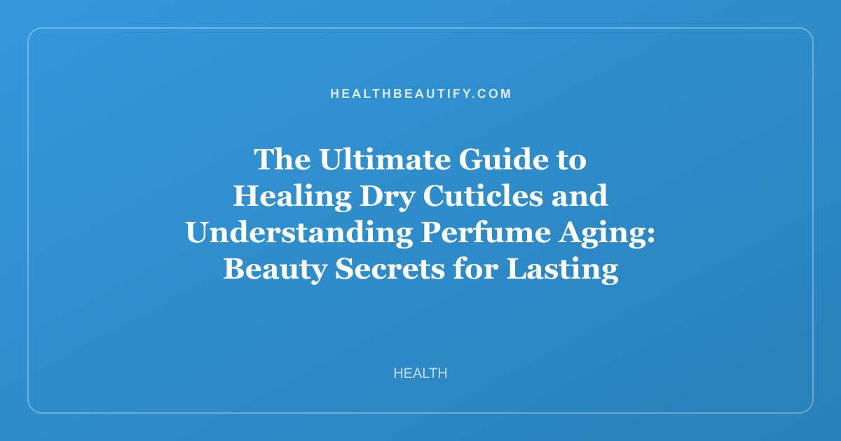 The Ultimate Guide to Healing Dry Cuticles and Understanding Perfume Aging: Beauty Secrets for Lasting Radiance