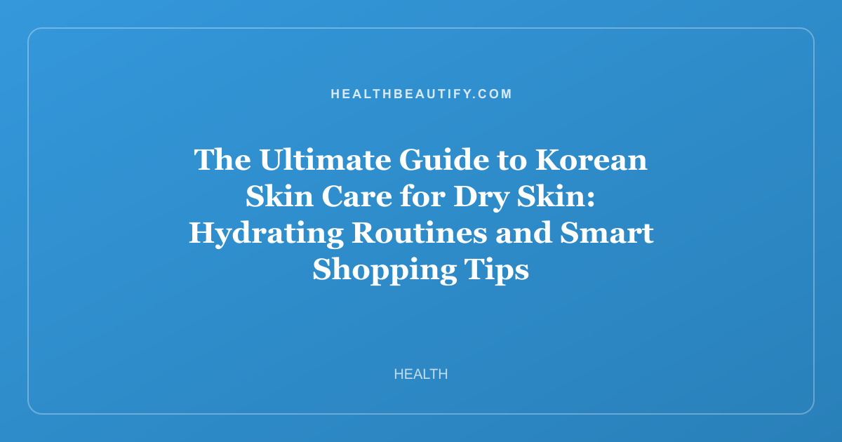 The Ultimate Guide to Korean Skin Care for Dry Skin: Hydrating Routines and Smart Shopping Tips
