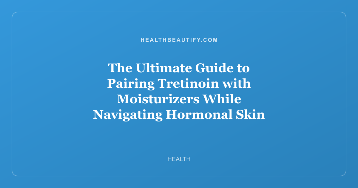 The Ultimate Guide to Pairing Tretinoin with Moisturizers While Navigating Hormonal Skin Changes
