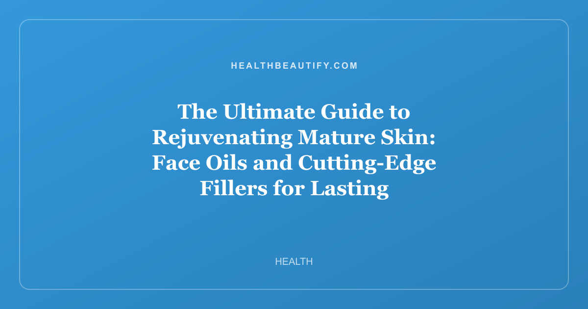 The Ultimate Guide to Rejuvenating Mature Skin: Face Oils and Cutting-Edge Fillers for Lasting Hydration and Volume