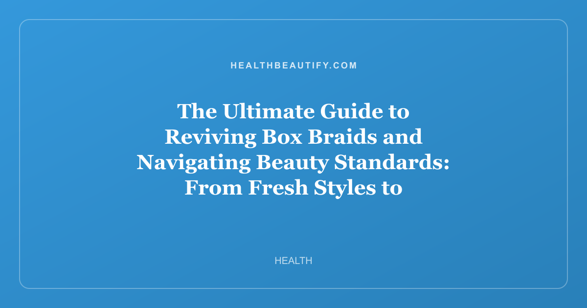 The Ultimate Guide to Reviving Box Braids and Navigating Beauty Standards: From Fresh Styles to Self-Acceptance
