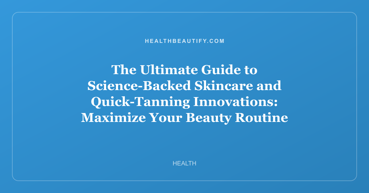 The Ultimate Guide to Science-Backed Skincare and Quick-Tanning Innovations: Maximize Your Beauty Routine