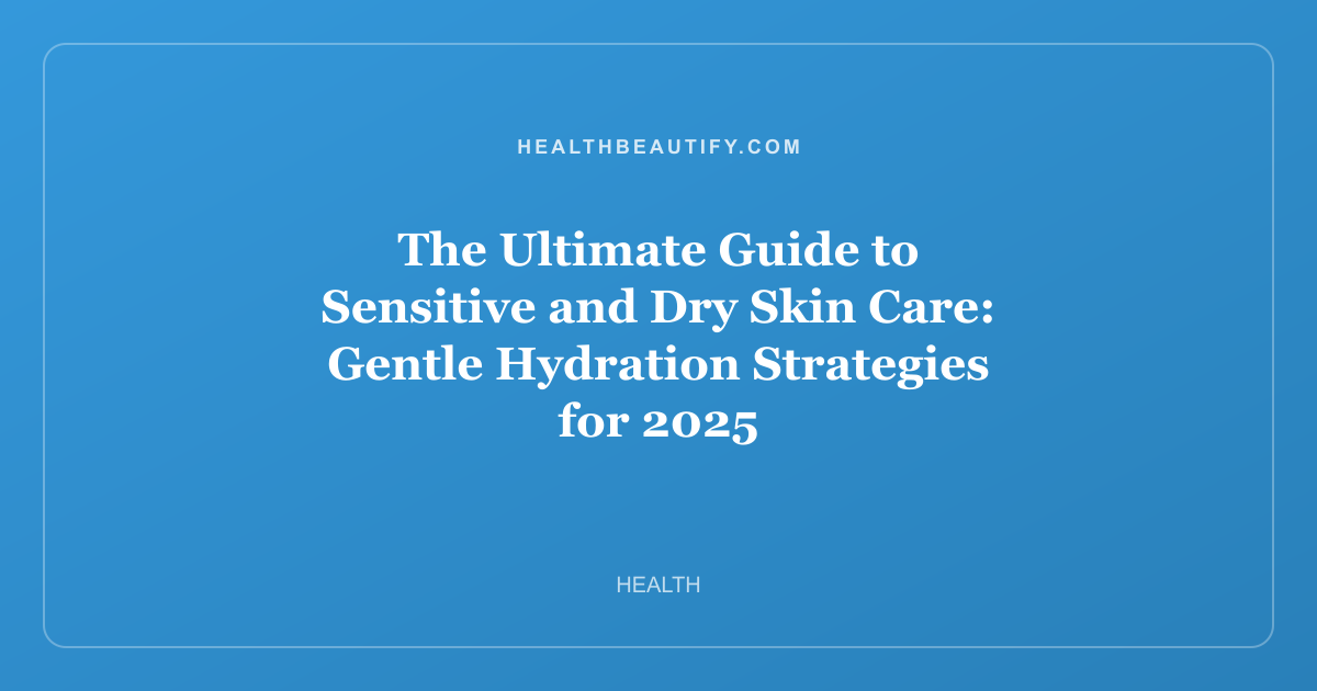 The Ultimate Guide to Sensitive and Dry Skin Care: Gentle Hydration Strategies for 2025