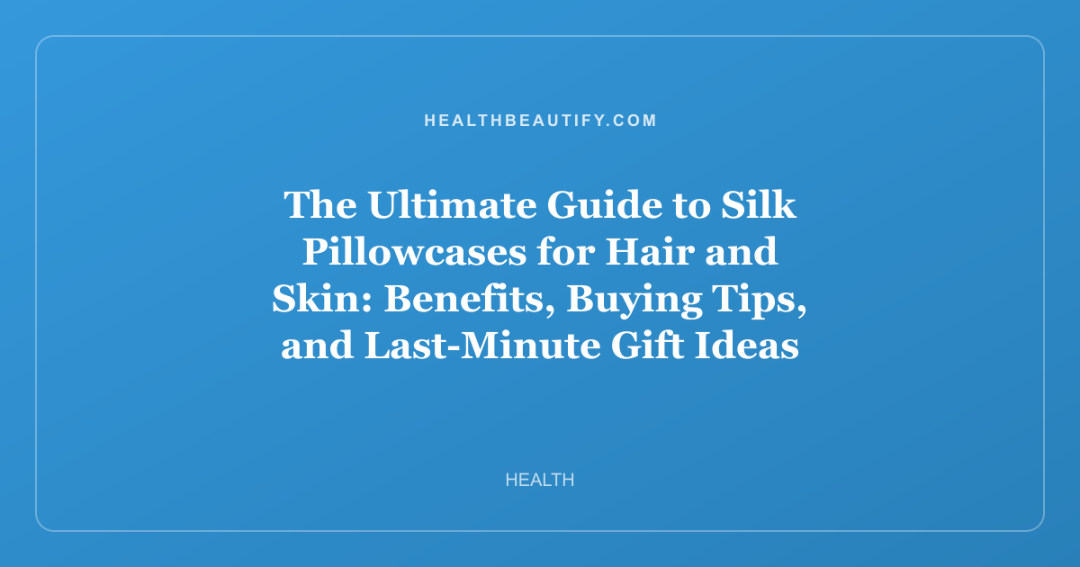The Ultimate Guide to Silk Pillowcases for Hair and Skin: Benefits, Buying Tips, and Last-Minute Gift Ideas