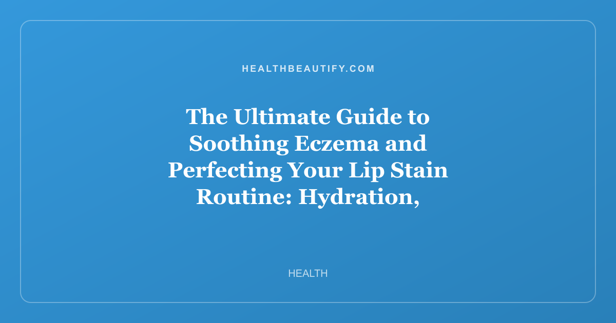 The Ultimate Guide to Soothing Eczema and Perfecting Your Lip Stain Routine: Hydration, Protection, and Long-Lasting Color