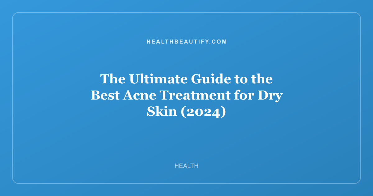 The Ultimate Guide to the Best Acne Treatment for Dry Skin (2024)