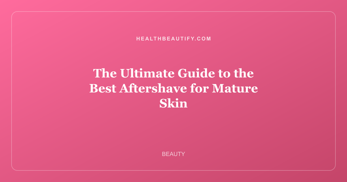 The Ultimate Guide to the Best Aftershave for Mature Skin