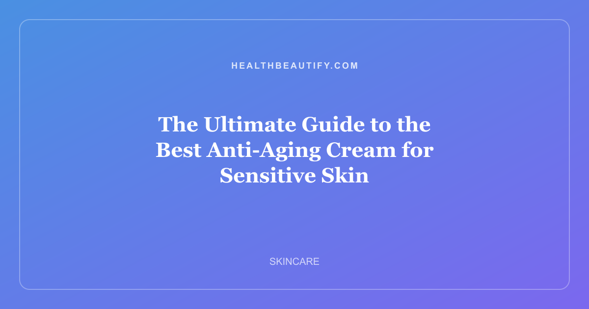 The Ultimate Guide to the Best Anti-Aging Cream for Sensitive Skin