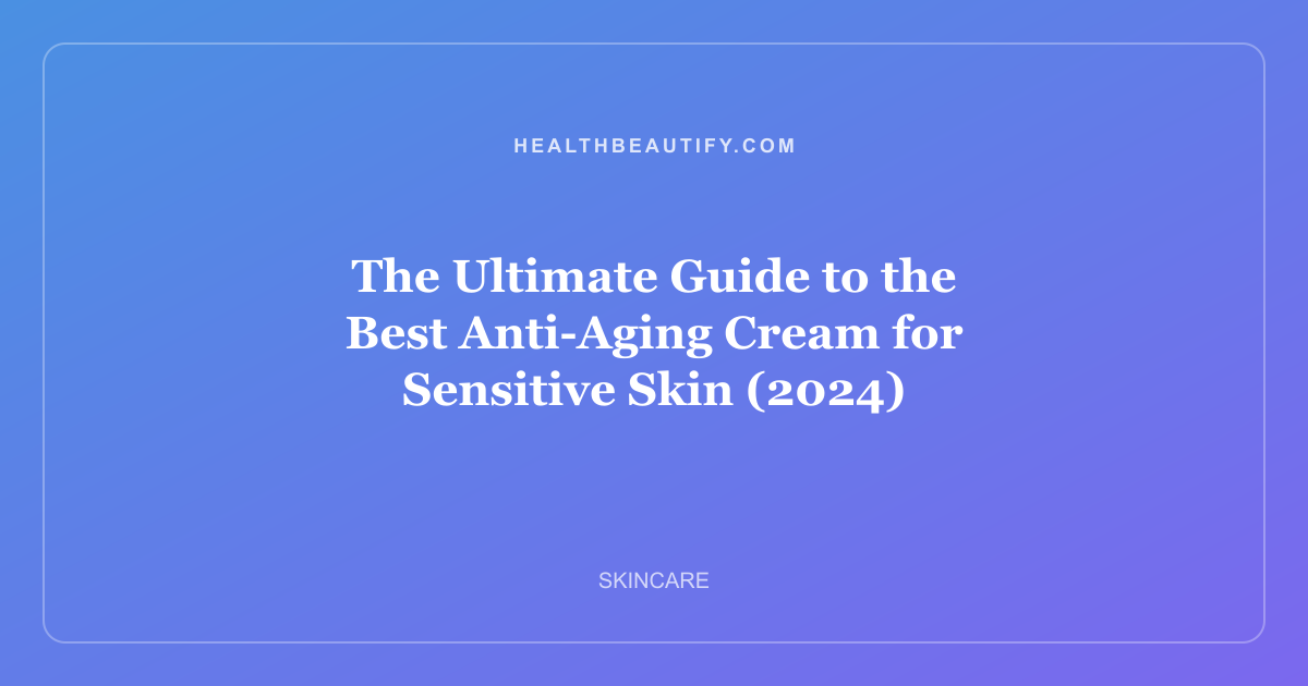 The Ultimate Guide to the Best Anti-Aging Cream for Sensitive Skin (2024)