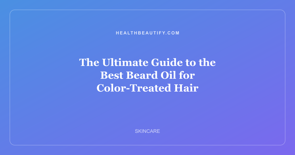The Ultimate Guide to the Best Beard Oil for Color-Treated Hair