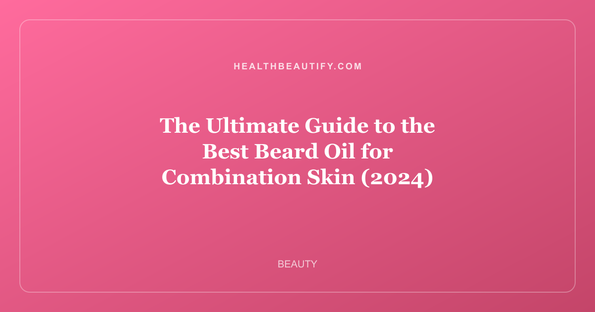 The Ultimate Guide to the Best Beard Oil for Combination Skin (2024)
