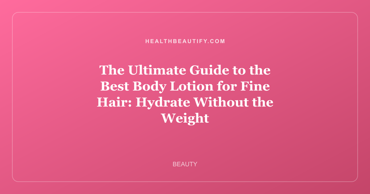 The Ultimate Guide to the Best Body Lotion for Fine Hair: Hydrate Without the Weight