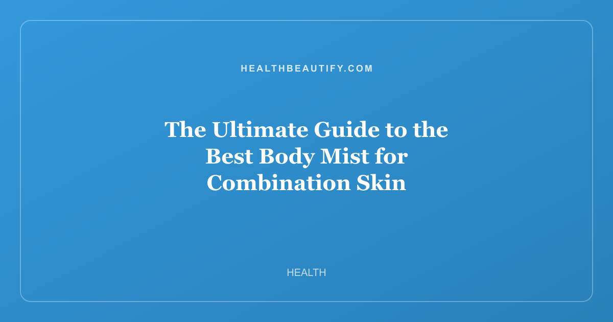 The Ultimate Guide to the Best Body Mist for Combination Skin