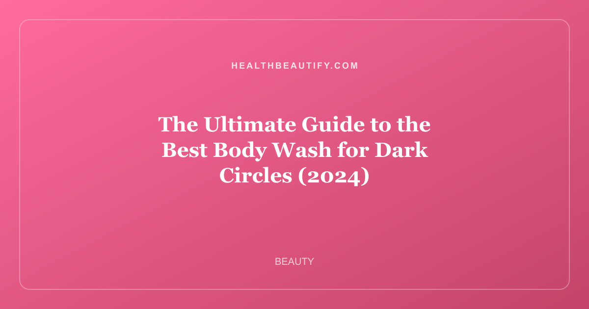 The Ultimate Guide to the Best Body Wash for Dark Circles (2024)