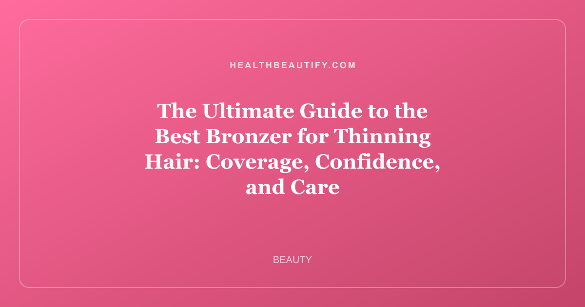 The Ultimate Guide to the Best Bronzer for Thinning Hair: Coverage, Confidence, and Care