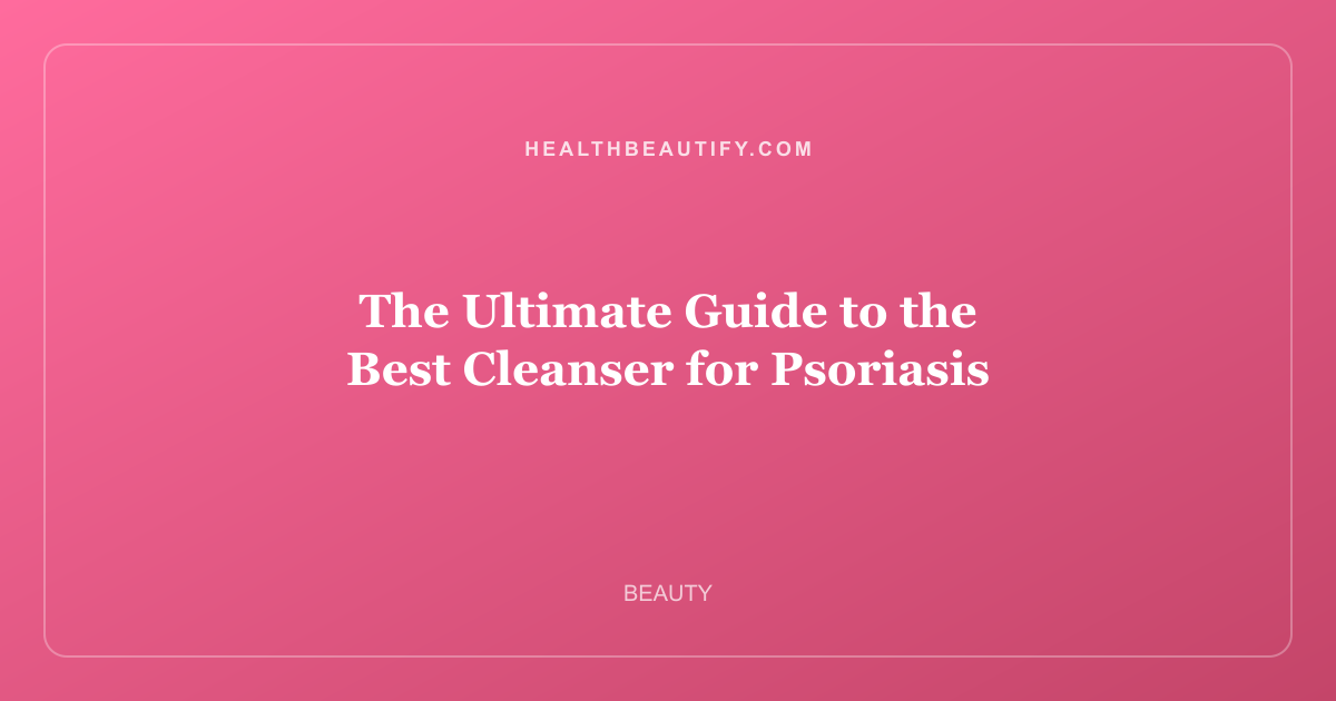 The Ultimate Guide to the Best Cleanser for Psoriasis
