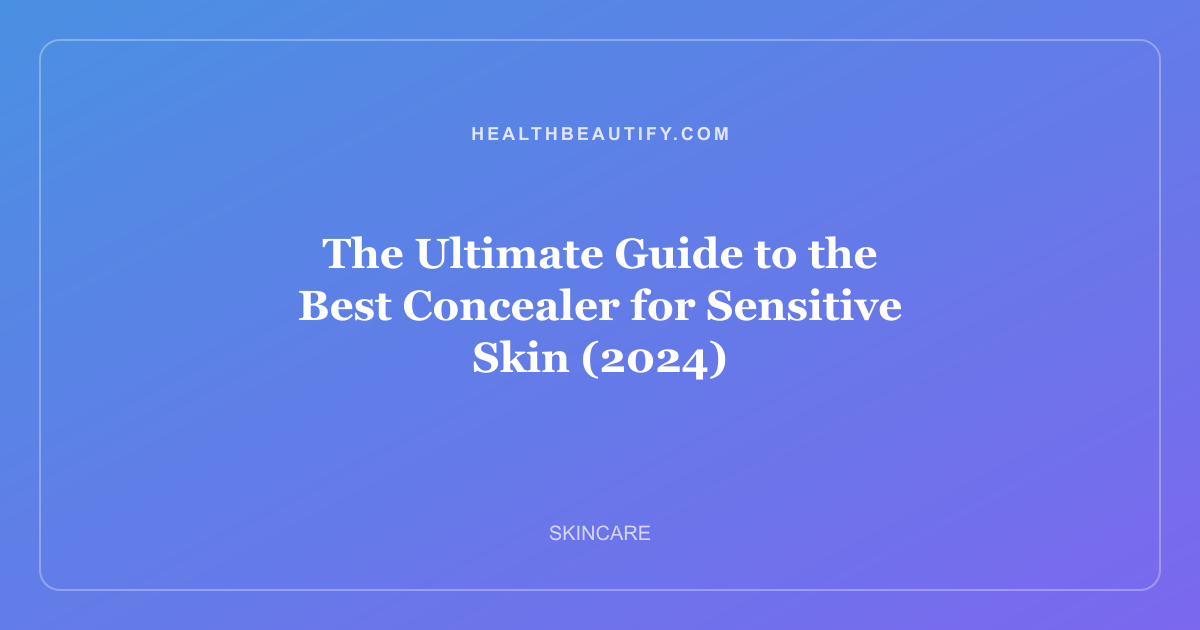 The Ultimate Guide to the Best Concealer for Sensitive Skin (2024)