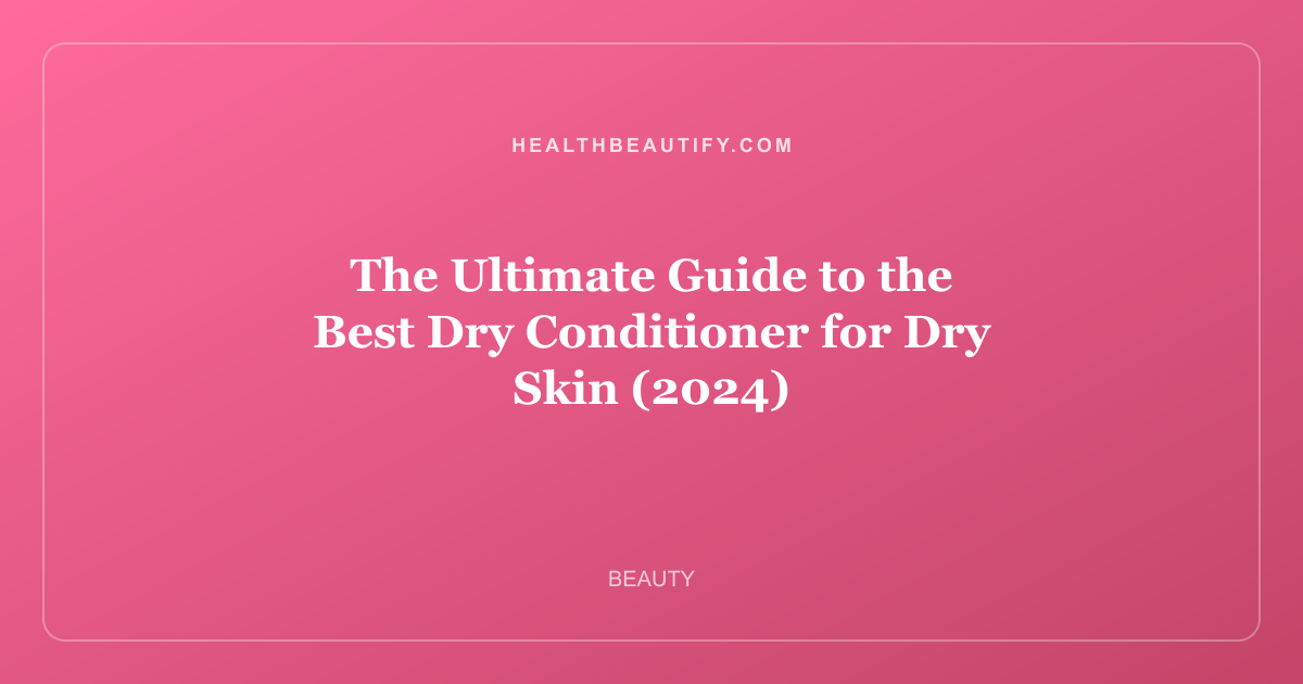The Ultimate Guide to the Best Dry Conditioner for Dry Skin (2024)