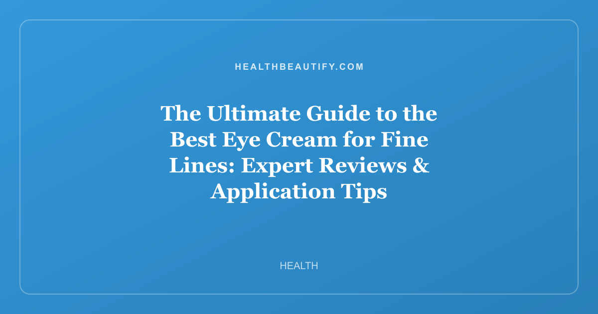The Ultimate Guide to the Best Eye Cream for Fine Lines: Expert Reviews & Application Tips