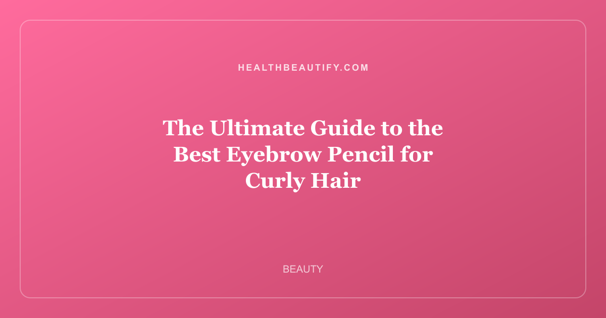 The Ultimate Guide to the Best Eyebrow Pencil for Curly Hair