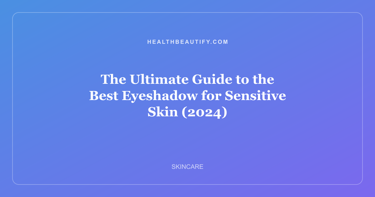The Ultimate Guide to the Best Eyeshadow for Sensitive Skin (2024)
