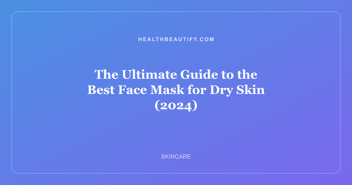 The Ultimate Guide to the Best Face Mask for Dry Skin (2024)