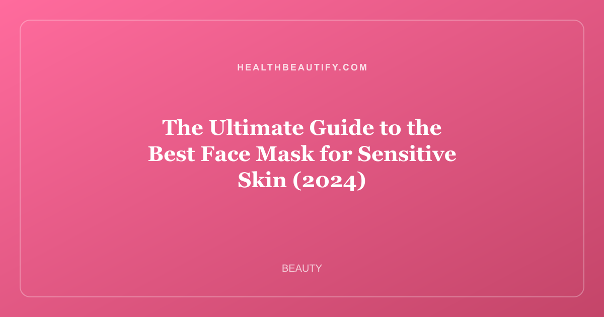 The Ultimate Guide to the Best Face Mask for Sensitive Skin (2024)