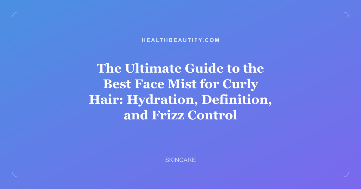The Ultimate Guide to the Best Face Mist for Curly Hair: Hydration, Definition, and Frizz Control