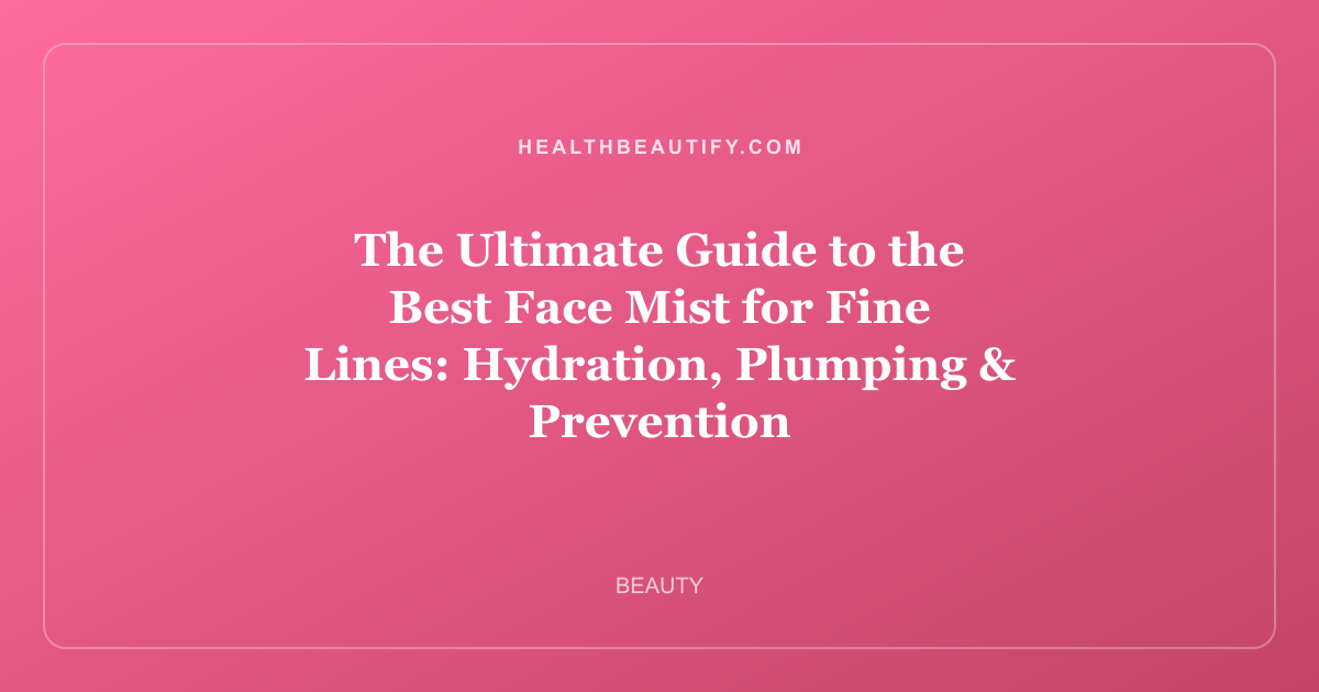 The Ultimate Guide to the Best Face Mist for Fine Lines: Hydration, Plumping & Prevention