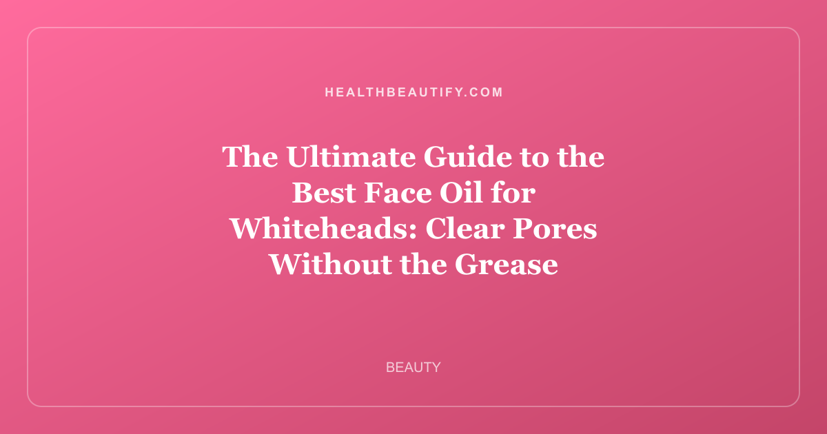 The Ultimate Guide to the Best Face Oil for Whiteheads: Clear Pores Without the Grease